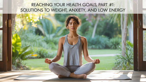 Reaching Your Health Goals Part #1: Solutions to Weight, Anxiety, and Low Energy
