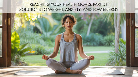 Reaching Your Health Goals Part #1: Solutions to Weight, Anxiety, and Low Energy